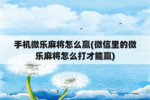 手机微乐麻将怎么赢(微信里的微乐麻将怎么打才能赢)