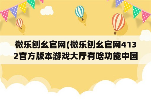 微乐刨幺官网(微乐刨幺官网4132官方版本游戏大厅有啥功能中国)