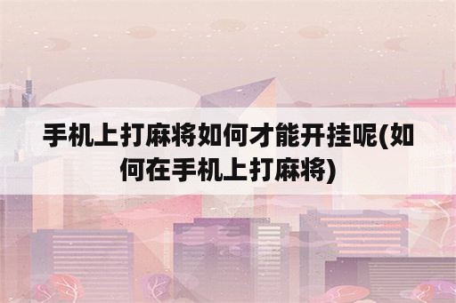 手机上打麻将如何才能开挂呢(如何在手机上打麻将)