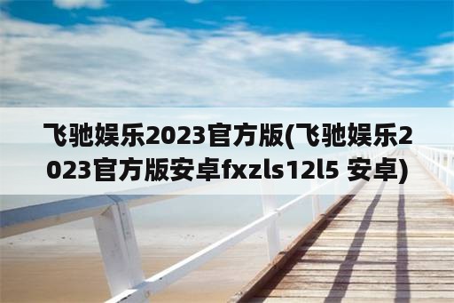 飞驰娱乐2023官方版(飞驰娱乐2023官方版安卓fxzls12l5 安卓)