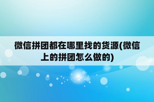 微信拼团都在哪里找的货源(微信上的拼团怎么做的)