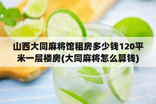 山西大同麻将馆租房多少钱120平米一层楼房(大同麻将怎么算钱)