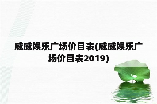 威威娱乐广场价目表(威威娱乐广场价目表2019)