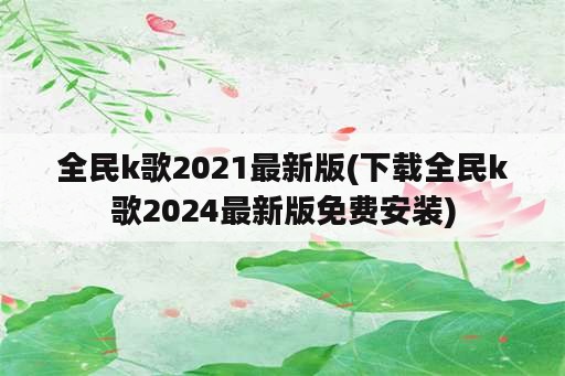 全民k歌2021最新版(下载全民k歌2024最新版免费安装)
