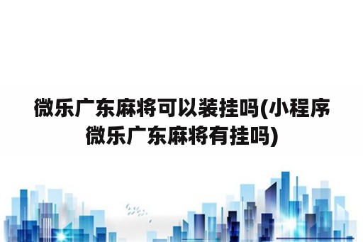 微乐广东麻将可以装挂吗(小程序微乐广东麻将<strong>有挂</strong>吗)