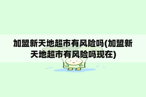 加盟新天地超市有风险吗(加盟新天地超市有风险吗现在)