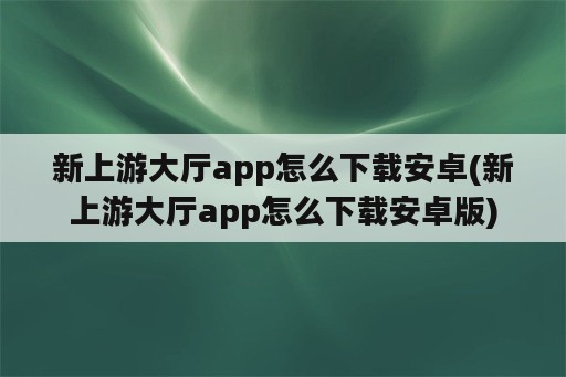 新上游大厅app怎么下载安卓(新上游大厅app怎么下载安卓版)