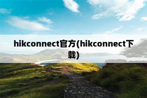 hikconnect官方(hikconnect下载)