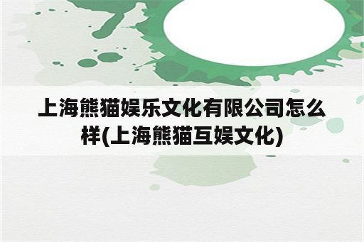 上海熊猫娱乐文化有限公司怎么样(上海熊猫互娱文化)