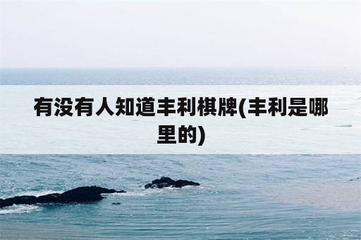 有没有人知道丰利<strong>棋牌</strong>(丰利是哪里的)