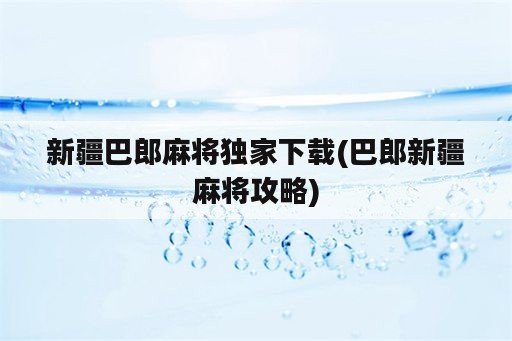 新疆巴郎麻将独家下载(巴郎新疆麻将攻略)