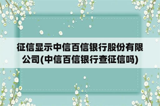 征信显示中信百信银行股份有限公司(中信百信银行查征信吗)