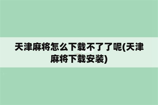 天津麻将怎么下载不了了呢(天津麻将下载安装)