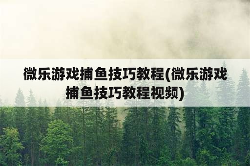 微乐游戏捕鱼技巧教程(微乐游戏捕鱼技巧教程视频)