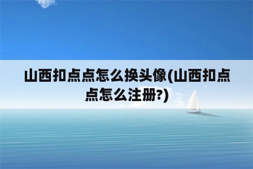 山西扣点点怎么换头像(山西扣点点怎么注册?)