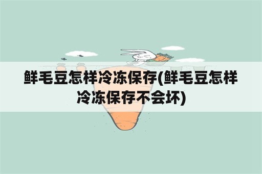 鲜毛豆怎样冷冻保存(鲜毛豆怎样冷冻保存不会坏)