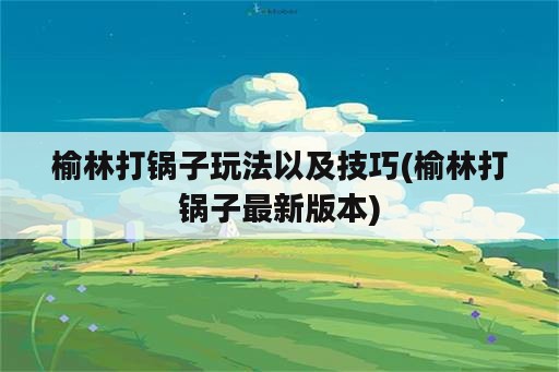 榆林打锅子玩法以及技巧(榆林打锅子最新版本)