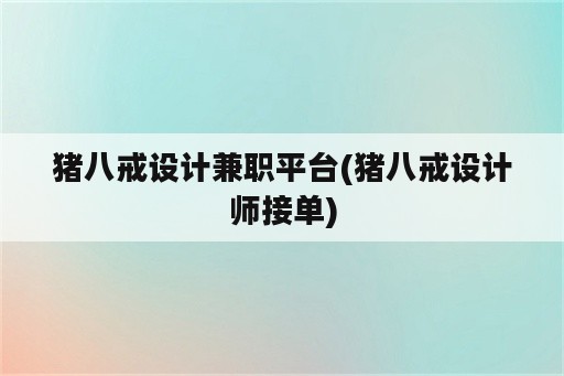 猪八戒设计兼职平台(猪八戒设计师接单)