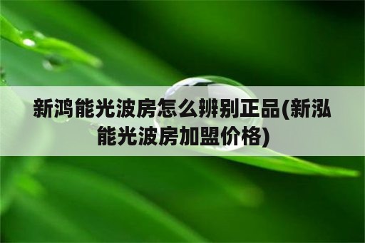 新鸿能光波房怎么辨别正品(新泓能光波房加盟价格)