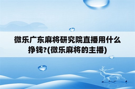 微乐广东麻将研究院直播用什么挣钱?(微乐麻将的主播)