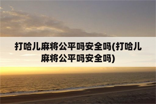 打哈儿麻将公平吗安全吗(打哈儿麻将公平吗安全吗)