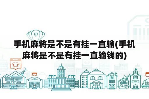 手机麻将是不是有挂一直输(手机麻将是不是有挂一直输钱的)