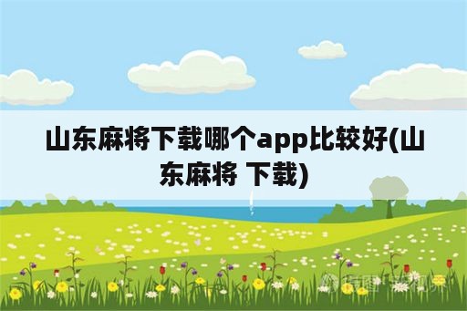 山东麻将下载哪个app比较好(山东麻将 下载)