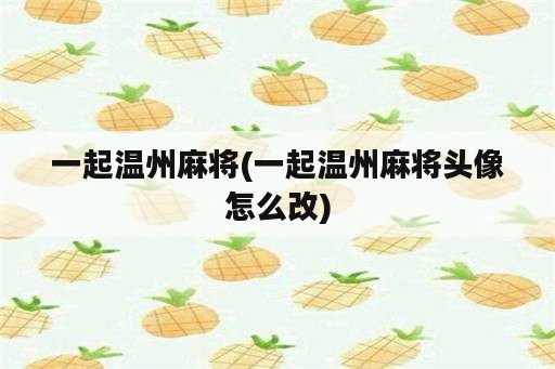 一起温州麻将(一起温州麻将头像怎么改)