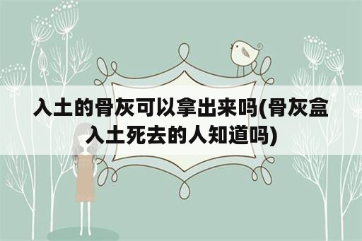 入土的骨灰可以拿出来吗(骨灰盒入土死去的人知道吗)