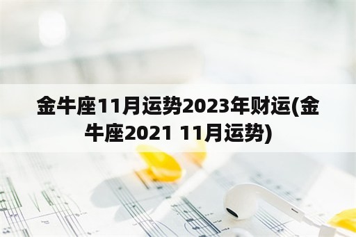 金牛座11月运势2023年财运(金牛座2021 11月运势)
