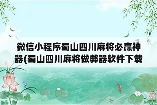 微信小程序蜀山四川麻将必赢神器(蜀山四川麻将做弊器软件下载)