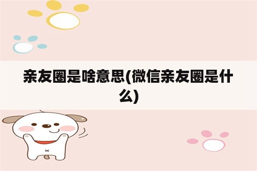 亲友圈是啥意思(微信亲友圈是什么)