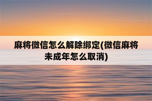 麻将微信怎么解除绑定(微信麻将未成年怎么取消)