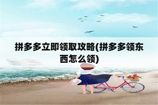 拼多多立即领取攻略(拼多多领东西怎么领)