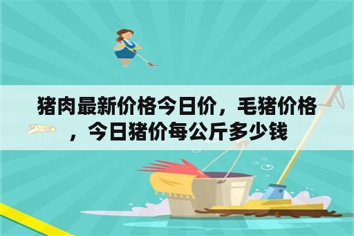 猪肉最新价格今日价，毛猪价格，今日猪价每公斤多少钱