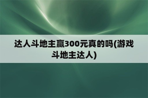 达人斗地主赢300元真的吗(游戏斗地主达人)