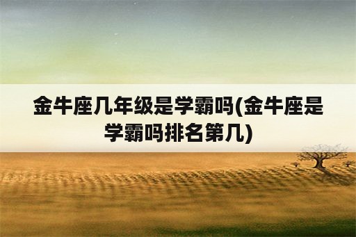 金牛座几年级是学霸吗(金牛座是学霸吗排名第几)