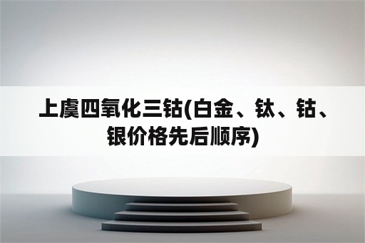 上虞四氧化三钴(白金、钛、钴、银价格先后顺序)