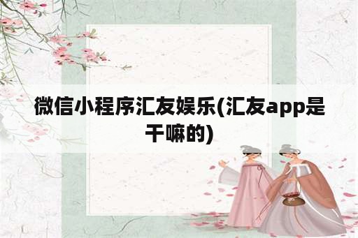 微信小程序汇友娱乐(汇友app是干嘛的)