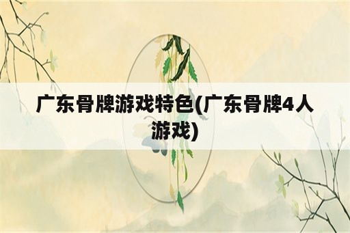 广东骨牌游戏特色(广东骨牌4人游戏)