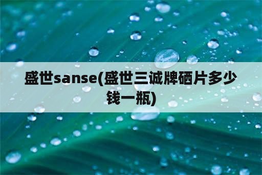 盛世sanse(盛世三诚牌硒片多少钱一瓶)