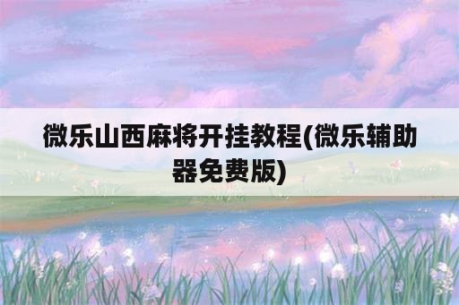 微乐山西麻将开挂教程(微乐辅助器免费版)