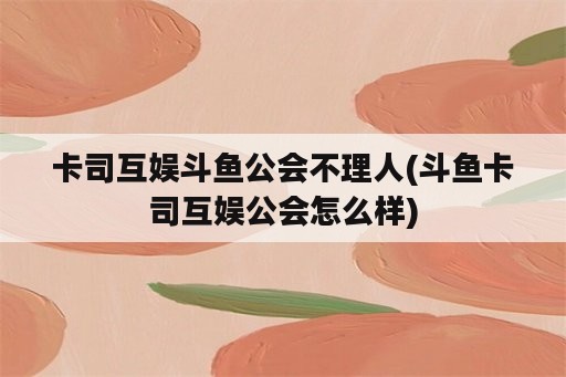 卡司互娱斗鱼公会不理人(斗鱼卡司互娱公会怎么样)