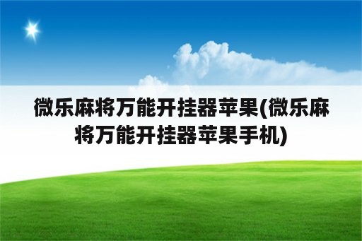 微乐麻将万能开挂器苹果(微乐麻将万能开挂器苹果手机)