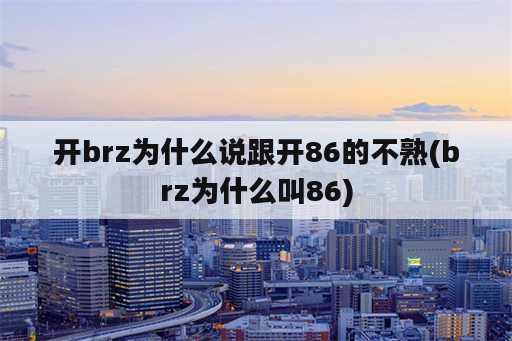 开brz为什么说跟开86的不熟(brz为什么叫86)