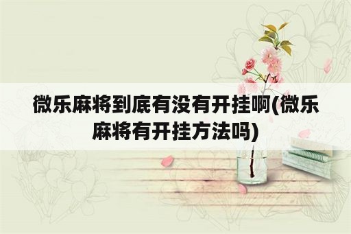 微乐麻将到底有没有开挂啊(微乐麻将有开挂方法吗)