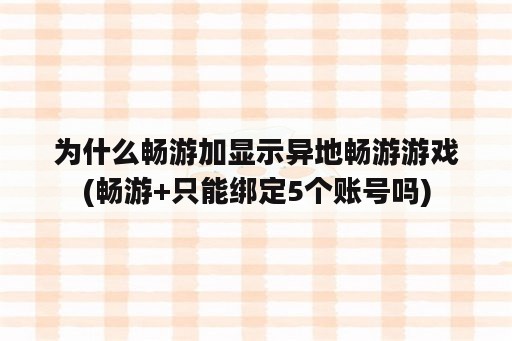 为什么畅游加显示异地畅游游戏(畅游+只能绑定5个账号吗)