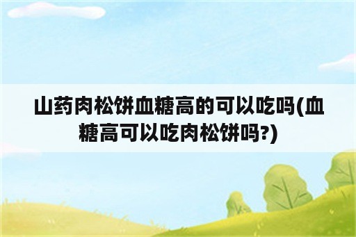 山药肉松饼血糖高的可以吃吗(血糖高可以吃肉松饼吗?)