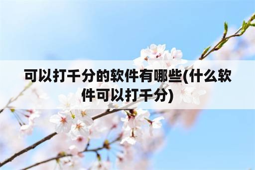 可以打千分的<strong>软件</strong>有哪些(什么<strong>软件</strong>可以打千分)