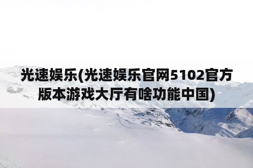 光速娱乐(光速娱乐官网5102官方版本游戏大厅有啥功能中国)